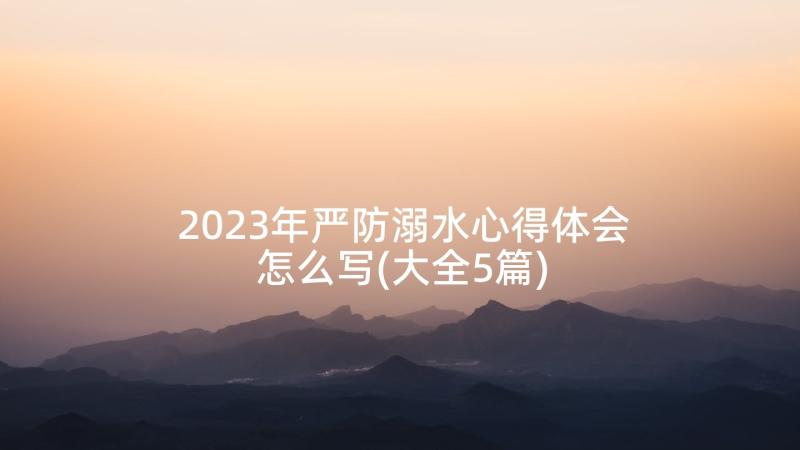 2023年严防溺水心得体会怎么写(大全5篇)