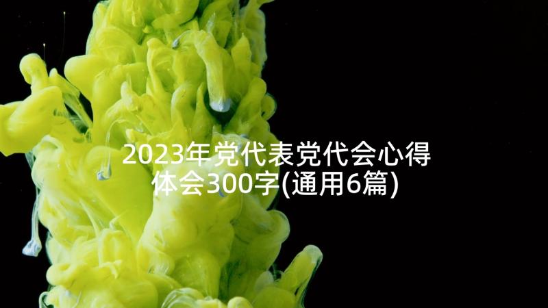 2023年党代表党代会心得体会300字(通用6篇)