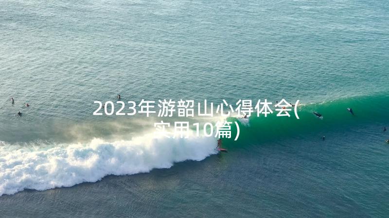 2023年游韶山心得体会(实用10篇)