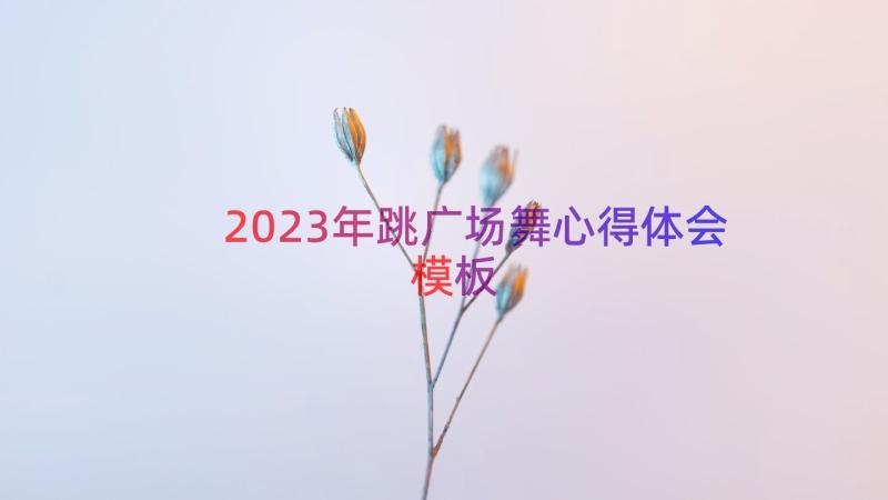 2023年跳广场舞心得体会（模板13篇）