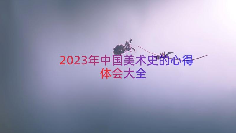 2023年中国美术史的心得体会大全（15篇）