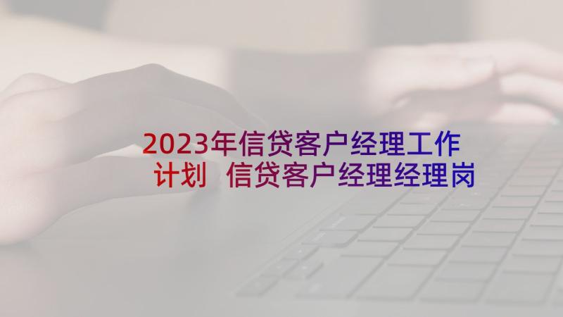 2023年信贷客户经理工作计划 信贷客户经理经理岗位职责(模板7篇)