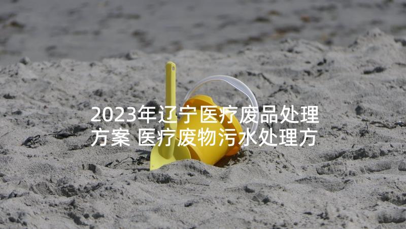 2023年辽宁医疗废品处理方案 医疗废物污水处理方案(通用5篇)