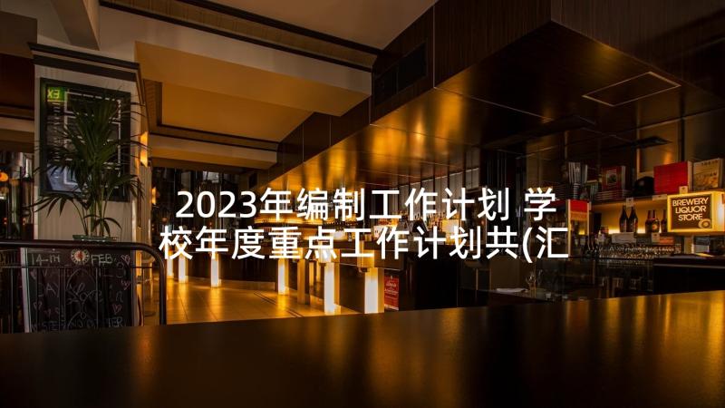 2023年编制工作计划 学校年度重点工作计划共(汇总7篇)