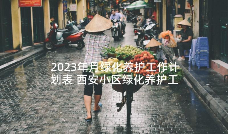 2023年月绿化养护工作计划表 西安小区绿化养护工作计划(优质10篇)