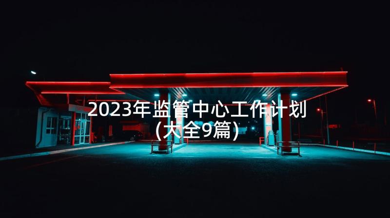 2023年监管中心工作计划(大全9篇)
