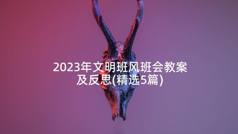 2023年文明班风班会教案及反思(精选5篇)