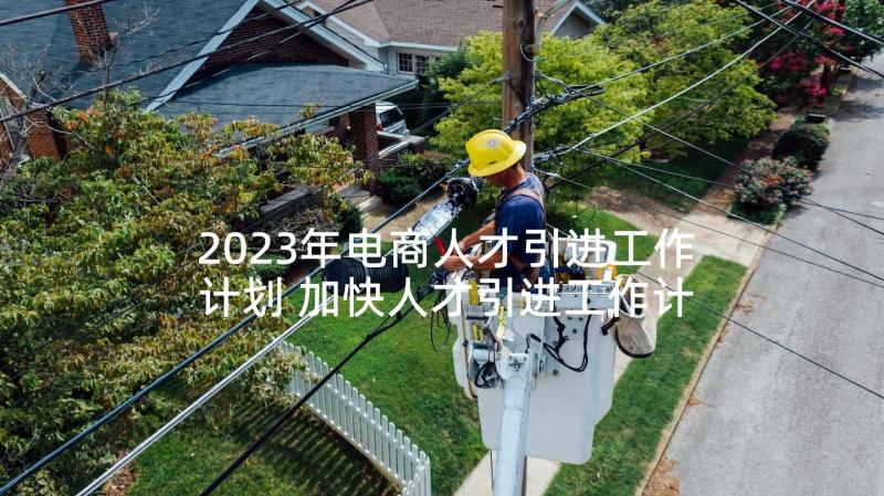 2023年电商人才引进工作计划 加快人才引进工作计划(优秀10篇)