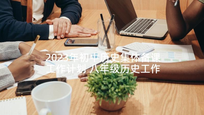 2023年初中历史集体备课工作计划 八年级历史工作计划(精选9篇)