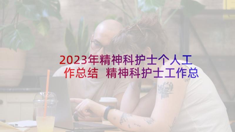 2023年精神科护士个人工作总结 精神科护士工作总结(优秀10篇)