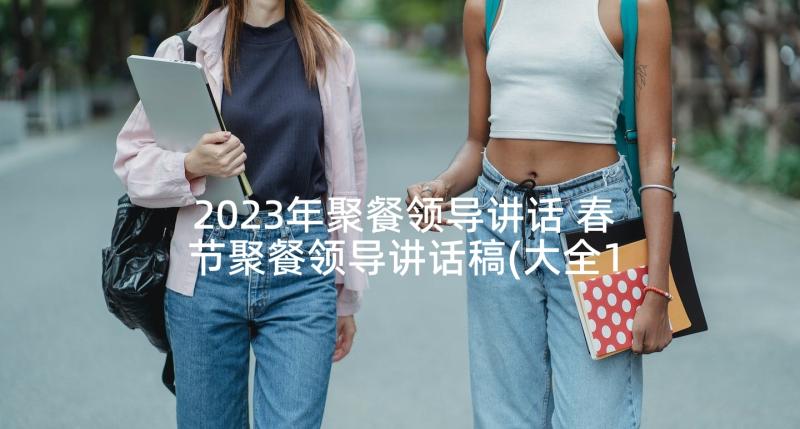 2023年聚餐领导讲话 春节聚餐领导讲话稿(大全10篇)