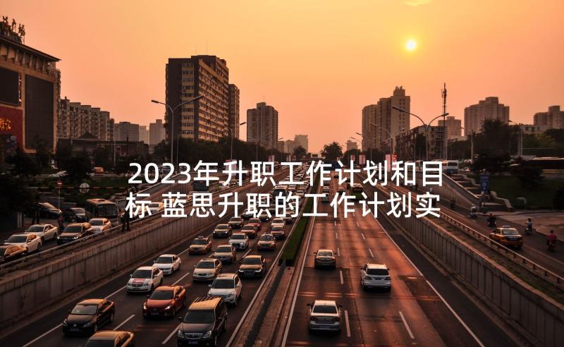2023年升职工作计划和目标 蓝思升职的工作计划实用(实用6篇)