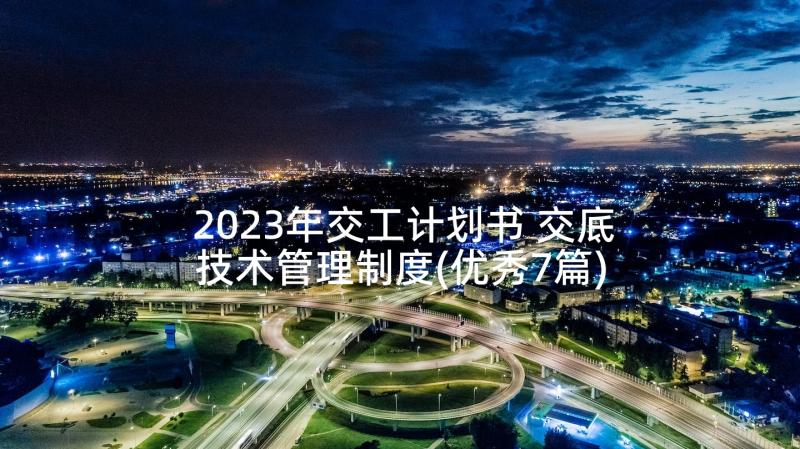 2023年交工计划书 交底技术管理制度(优秀7篇)