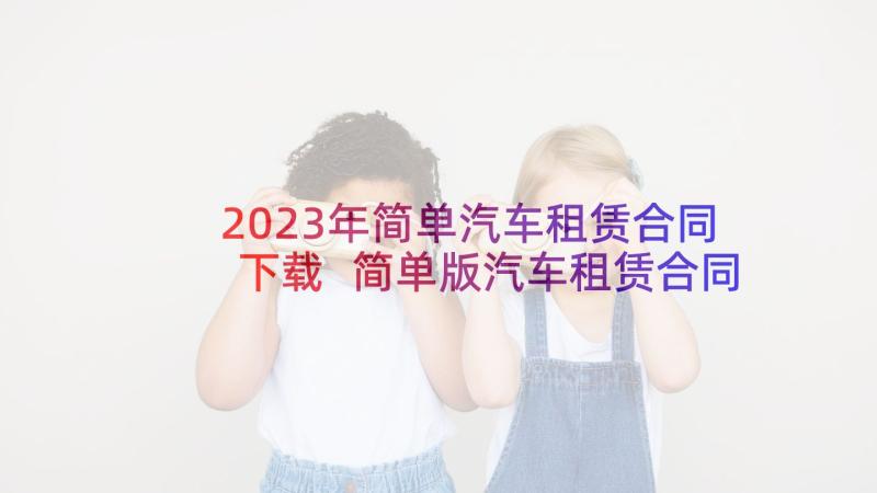 2023年简单汽车租赁合同下载 简单版汽车租赁合同(优秀10篇)