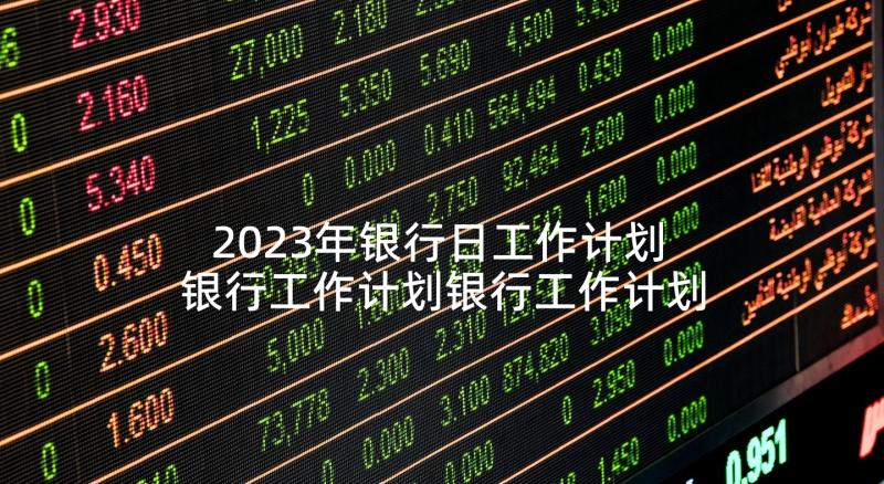 2023年银行日工作计划 银行工作计划银行工作计划与目标(精选5篇)