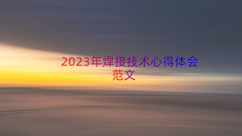 2023年焊接技术心得体会范文（12篇）