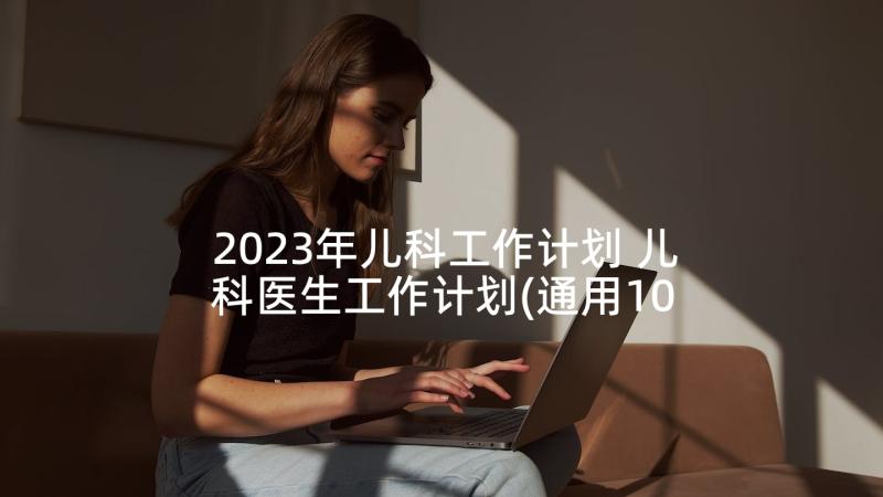 2023年儿科工作计划 儿科医生工作计划(通用10篇)