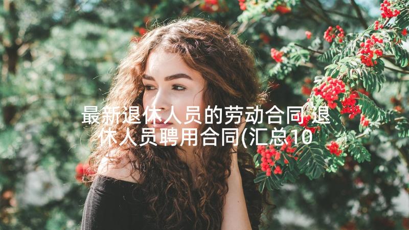 最新退休人员的劳动合同 退休人员聘用合同(汇总10篇)