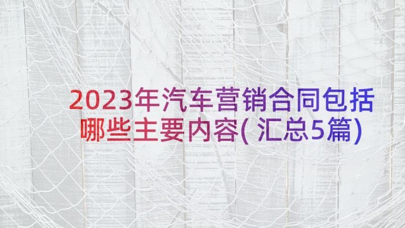 2023年汽车营销合同包括哪些主要内容(汇总5篇)