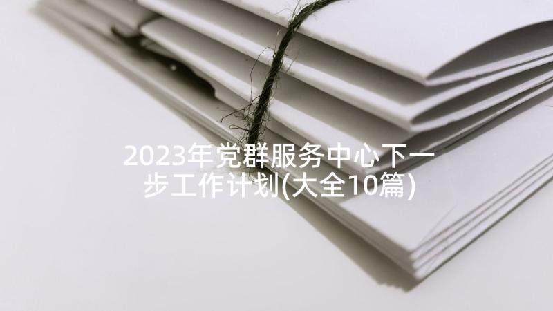2023年党群服务中心下一步工作计划(大全10篇)