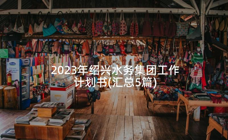 2023年绍兴水务集团工作计划书(汇总5篇)