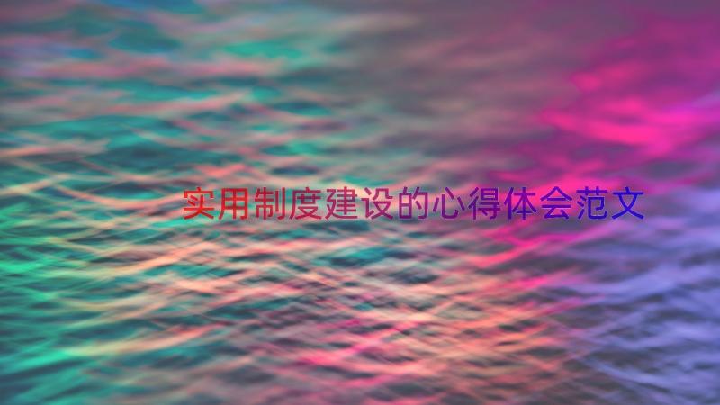 实用制度建设的心得体会范文（21篇）