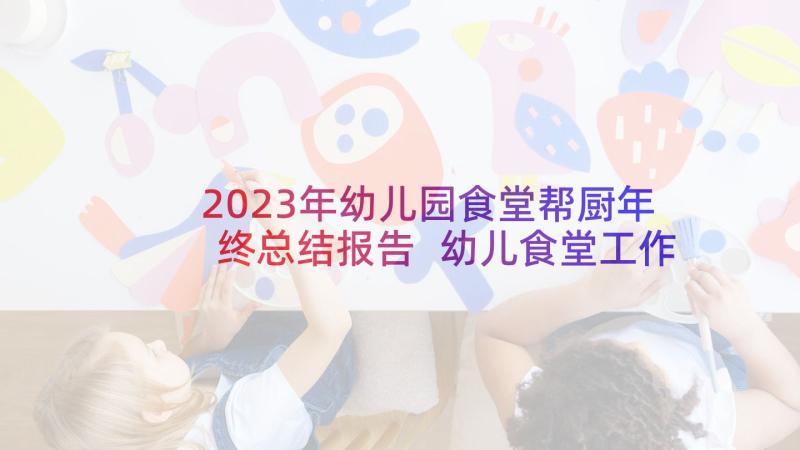 2023年幼儿园食堂帮厨年终总结报告 幼儿食堂工作计划(通用7篇)