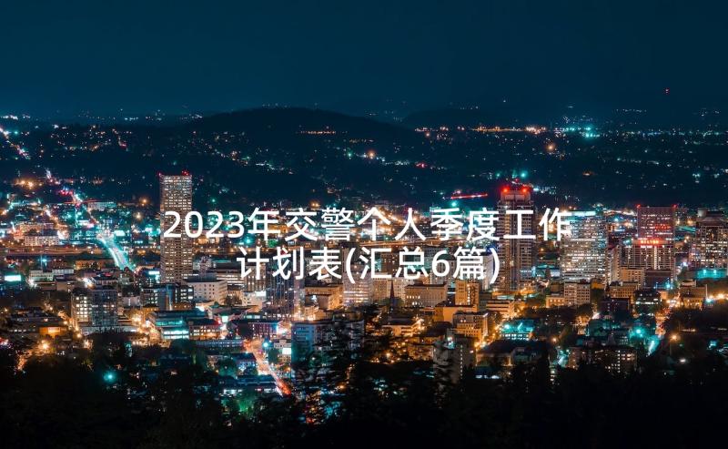 2023年交警个人季度工作计划表(汇总6篇)