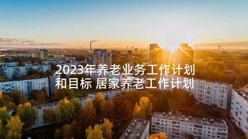 2023年养老业务工作计划和目标 居家养老工作计划(模板10篇)