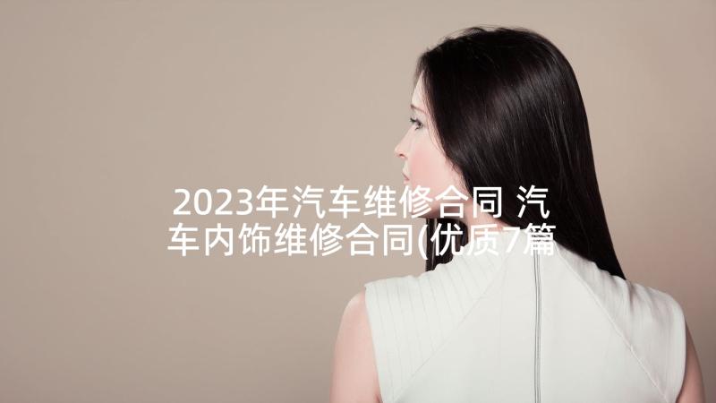2023年汽车维修合同 汽车内饰维修合同(优质7篇)