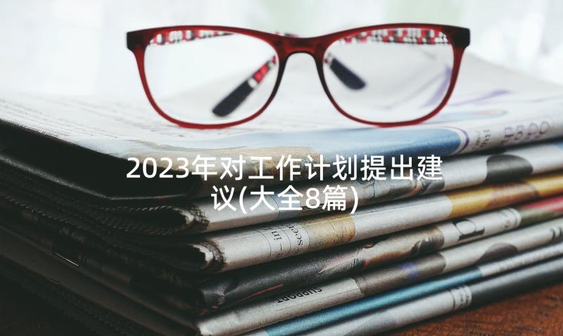 2023年对工作计划提出建议(大全8篇)