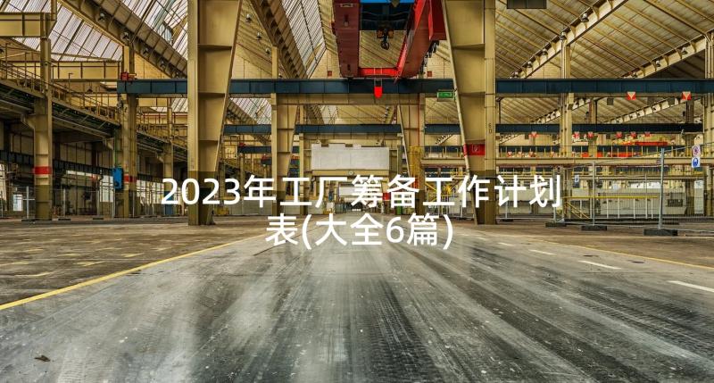 2023年工厂筹备工作计划表(大全6篇)