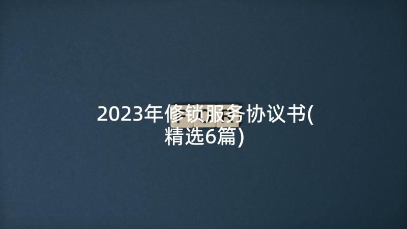 2023年修锁服务协议书(精选6篇)