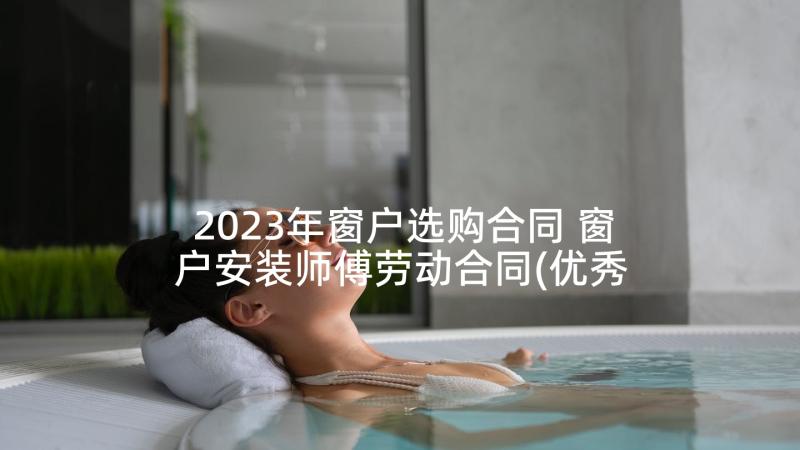 2023年窗户选购合同 窗户安装师傅劳动合同(优秀5篇)