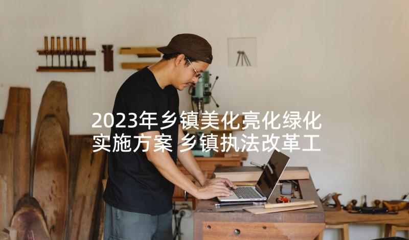 2023年乡镇美化亮化绿化实施方案 乡镇执法改革工作计划方案(优质5篇)