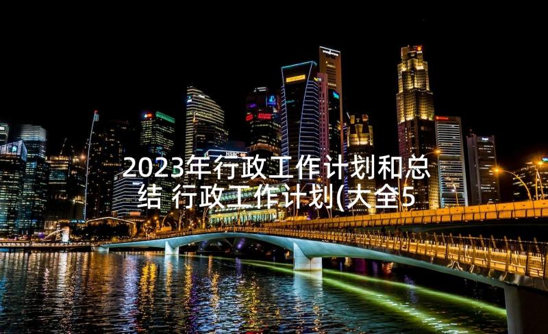 2023年行政工作计划和总结 行政工作计划(大全5篇)
