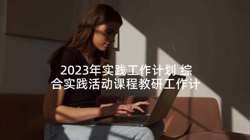 2023年实践工作计划 综合实践活动课程教研工作计划(优秀5篇)