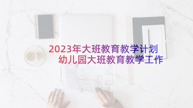 2023年大班教育教学计划 幼儿园大班教育教学工作计划(通用5篇)