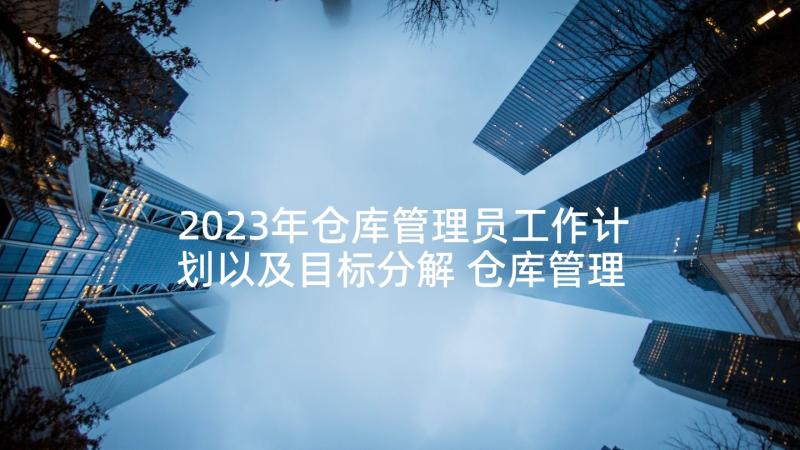 2023年仓库管理员工作计划以及目标分解 仓库管理员工作计划(精选10篇)