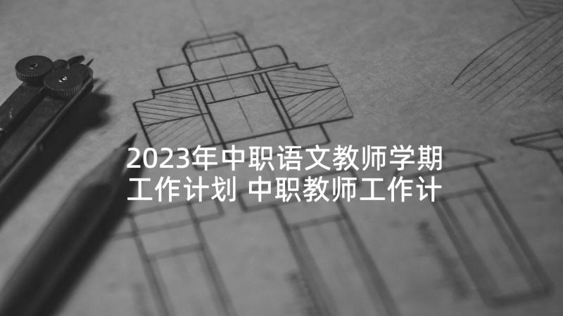 2023年中职语文教师学期工作计划 中职教师工作计划(大全5篇)