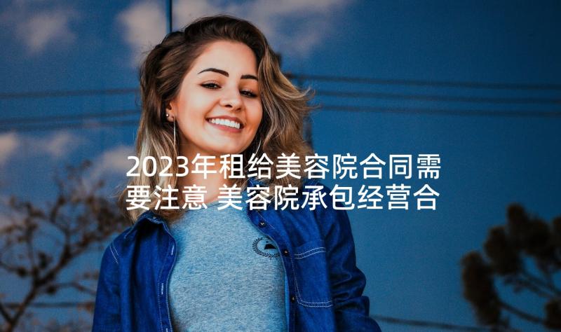 2023年租给美容院合同需要注意 美容院承包经营合同(大全10篇)