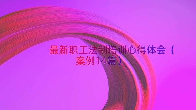 最新职工法制培训心得体会（案例14篇）