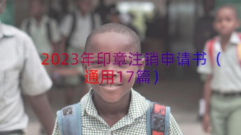 2023年印章注销申请书（通用17篇）