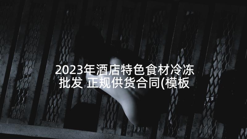 2023年酒店特色食材冷冻批发 正规供货合同(模板10篇)
