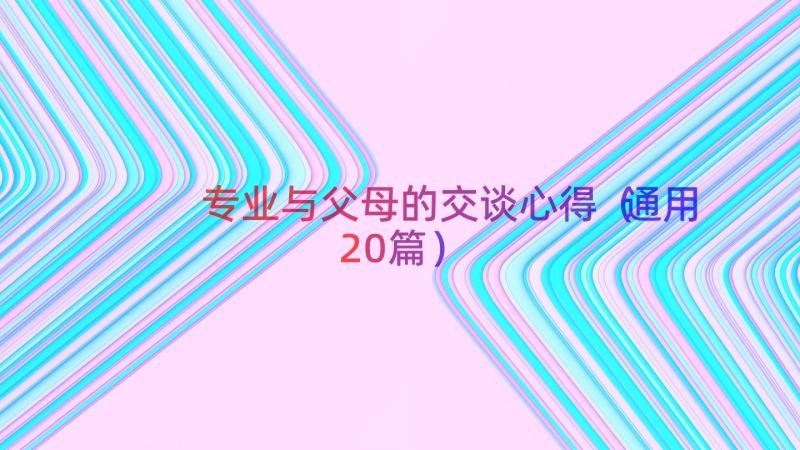 专业与父母的交谈心得（通用20篇）