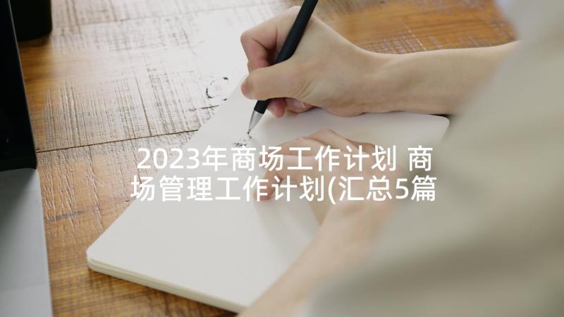 2023年商场工作计划 商场管理工作计划(汇总5篇)