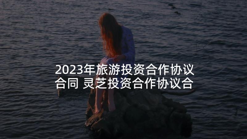 2023年旅游投资合作协议合同 灵芝投资合作协议合同(汇总9篇)