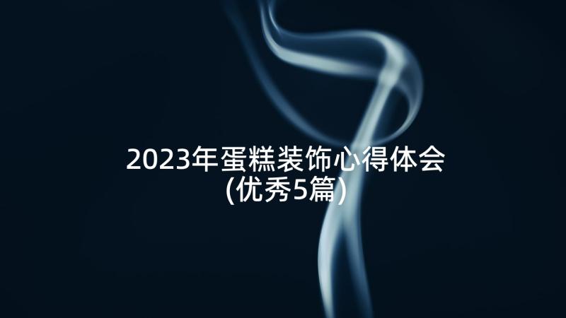 2023年蛋糕装饰心得体会(优秀5篇)