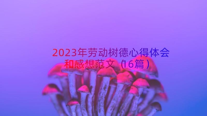 2023年劳动树德心得体会和感想范文（16篇）