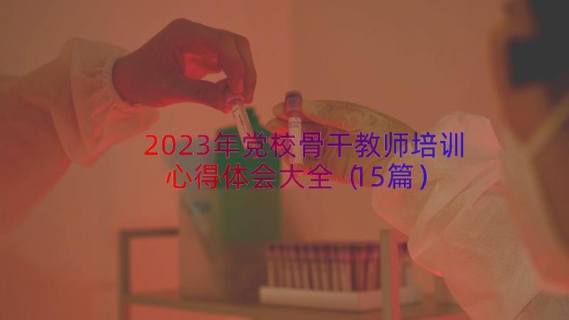2023年党校骨干教师培训心得体会大全（15篇）